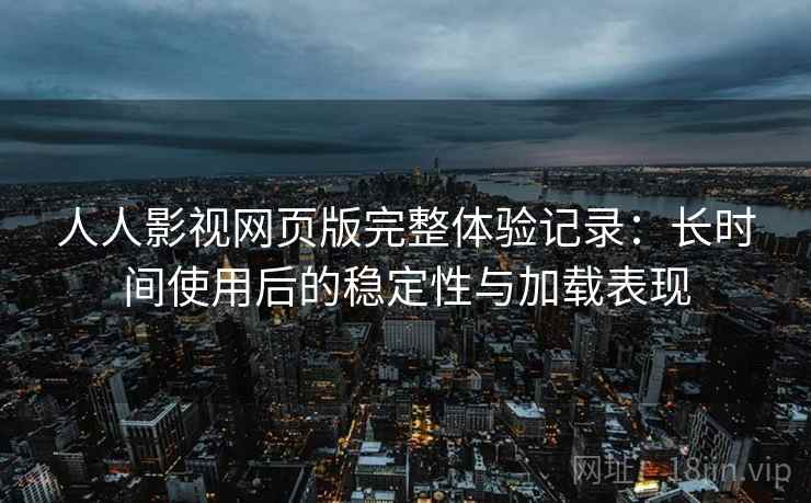 人人影视网页版完整体验记录:长时间使用后的稳定性与加载表现 人人影视网页版完整体验记录:长时间使用后的稳定性与加载表现