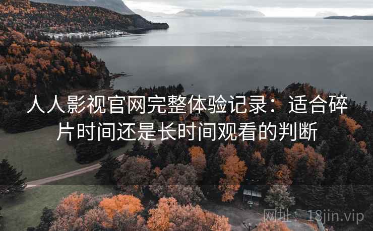 人人影视官网完整体验记录：适合碎片时间还是长时间观看的判断