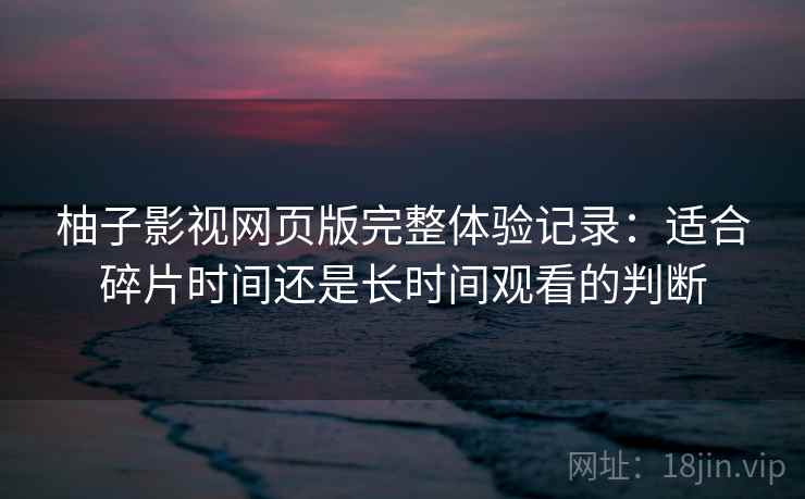 柚子影视网页版完整体验记录：适合碎片时间还是长时间观看的判断