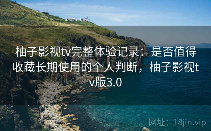 柚子影视tv完整体验记录：是否值得收藏长期使用的个人判断，柚子影视tv版3.0