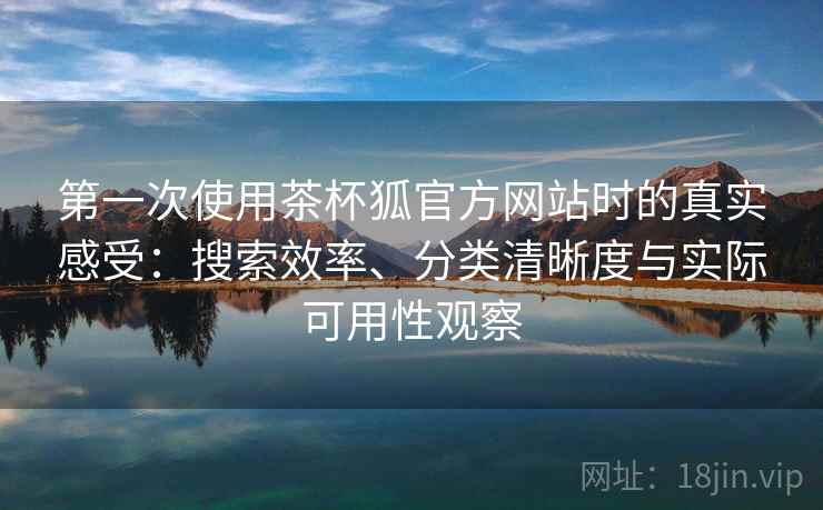 第一次使用茶杯狐官方网站时的真实感受:搜索效率、分类清晰度与实际可用性观察 第一次使用茶杯狐官方网站时的真实感受:搜索效率、分类清晰度与实际可用性观察