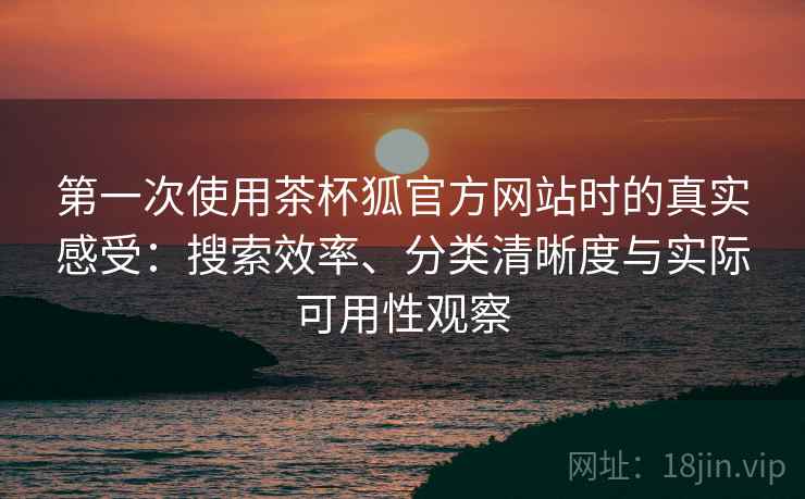 第一次使用茶杯狐官方网站时的真实感受:搜索效率、分类清晰度与实际可用性观察 第一次使用茶杯狐官方网站时的真实感受:搜索效率、分类清晰度与实际可用性观察