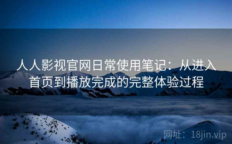 人人影视官网日常使用笔记：从进入首页到播放完成的完整体验过程