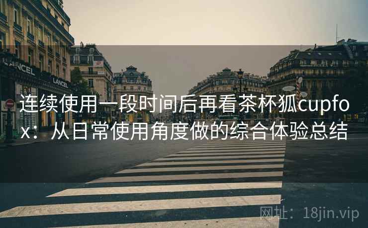 连续使用一段时间后再看茶杯狐cupfox：从日常使用角度做的综合体验总结