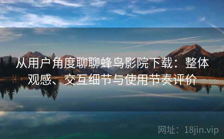 从用户角度聊聊蜂鸟影院下载:整体观感、交互细节与使用节奏评价 从用户角度聊聊蜂鸟影院下载:整体观感、交互细节与使用节奏评价