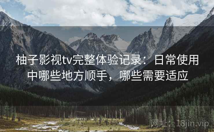 柚子影视tv完整体验记录：日常使用中哪些地方顺手，哪些需要适应
