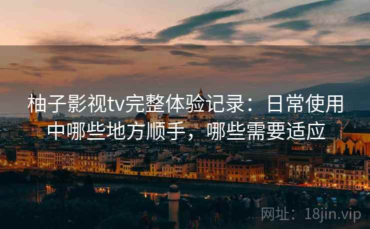 柚子影视tv完整体验记录：日常使用中哪些地方顺手，哪些需要适应