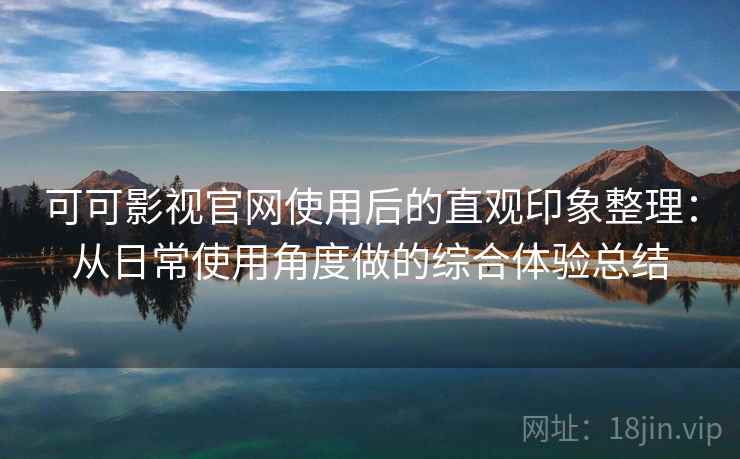 可可影视官网使用后的直观印象整理:从日常使用角度做的综合体验总结 可可影视官网使用后的直观印象整理:从日常使用角度做的综合体验总结