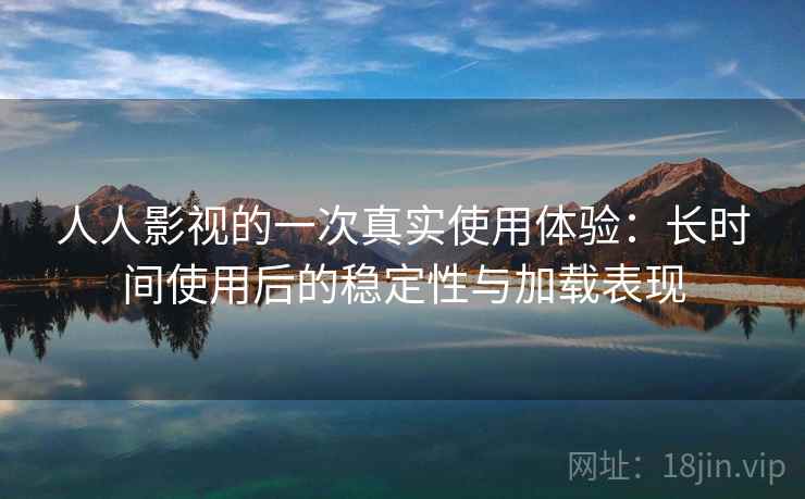 人人影视的一次真实使用体验:长时间使用后的稳定性与加载表现 人人影视的一次真实使用体验:长时间使用后的稳定性与加载表现