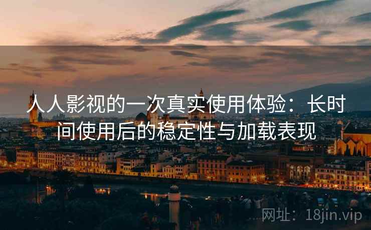 人人影视的一次真实使用体验:长时间使用后的稳定性与加载表现 人人影视的一次真实使用体验:长时间使用后的稳定性与加载表现
