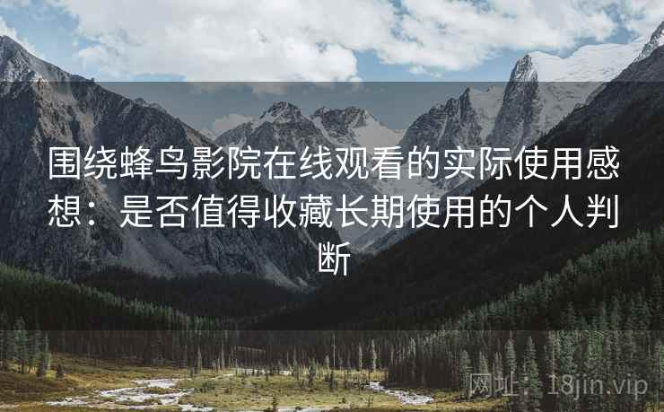 围绕蜂鸟影院在线观看的实际使用感想：是否值得收藏长期使用的个人判断