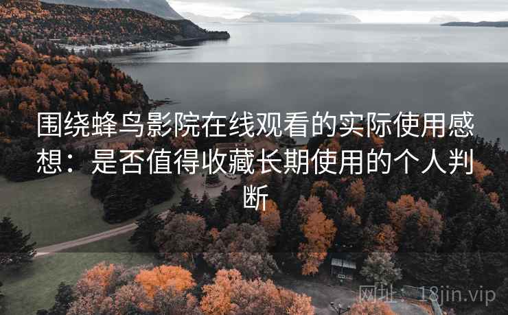 围绕蜂鸟影院在线观看的实际使用感想：是否值得收藏长期使用的个人判断