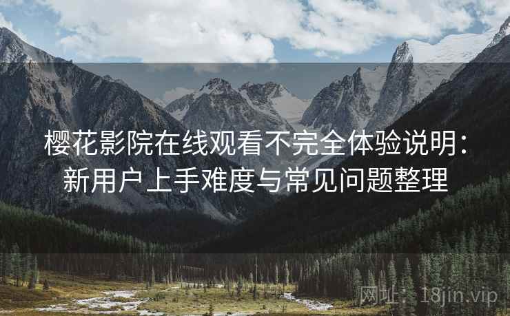 樱花影院在线观看不完全体验说明:新用户上手难度与常见问题整理 樱花影院在线观看不完全体验说明:新用户上手难度与常见问题整理