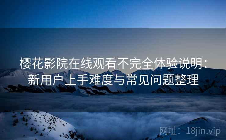 樱花影院在线观看不完全体验说明:新用户上手难度与常见问题整理 樱花影院在线观看不完全体验说明:新用户上手难度与常见问题整理