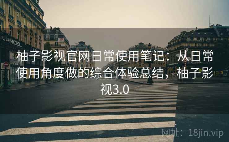 柚子影视官网日常使用笔记：从日常使用角度做的综合体验总结，柚子影视3.0