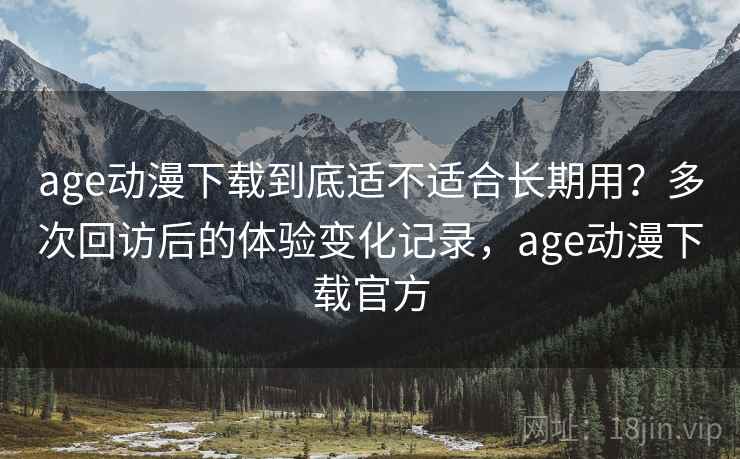 age动漫下载到底适不适合长期用?多次回访后的体验变化记录,age动漫下载官方 age动漫下载到底适不适合长期用?多次回访后的体验变化记录,age动漫下载官方