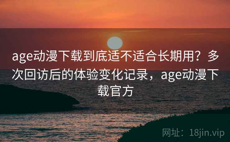 age动漫下载到底适不适合长期用?多次回访后的体验变化记录,age动漫下载官方 age动漫下载到底适不适合长期用?多次回访后的体验变化记录,age动漫下载官方