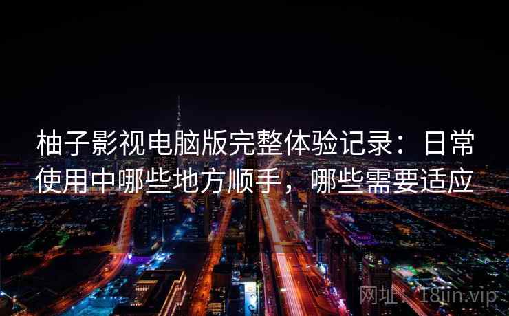 柚子影视电脑版完整体验记录:日常使用中哪些地方顺手,哪些需要适应 柚子影视电脑版完整体验记录:日常使用中哪些地方顺手,哪些需要适应