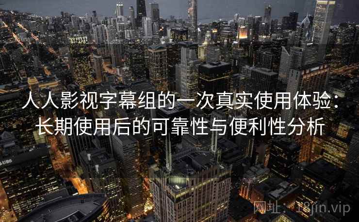 人人影视字幕组的一次真实使用体验：长期使用后的可靠性与便利性分析