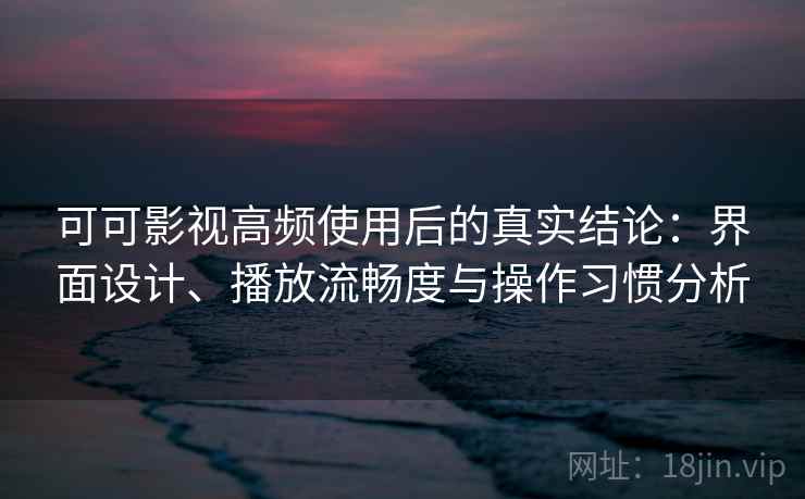 可可影视高频使用后的真实结论:界面设计、播放流畅度与操作习惯分析 可可影视高频使用后的真实结论:界面设计、播放流畅度与操作习惯分析