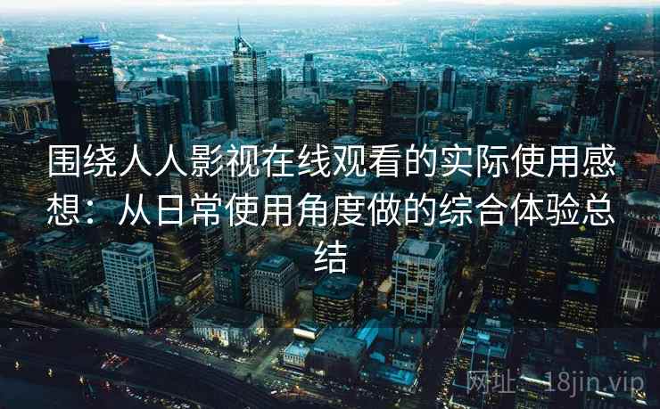 围绕人人影视在线观看的实际使用感想:从日常使用角度做的综合体验总结 围绕人人影视在线观看的实际使用感想:从日常使用角度做的综合体验总结