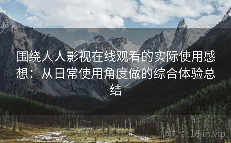 围绕人人影视在线观看的实际使用感想:从日常使用角度做的综合体验总结 围绕人人影视在线观看的实际使用感想:从日常使用角度做的综合体验总结
