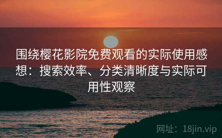 围绕樱花影院免费观看的实际使用感想：搜索效率、分类清晰度与实际可用性观察