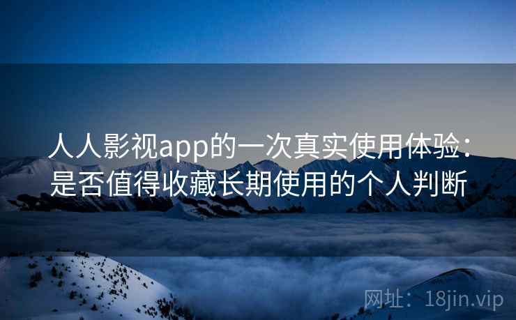 人人影视app的一次真实使用体验:是否值得收藏长期使用的个人判断 人人影视app的一次真实使用体验:是否值得收藏长期使用的个人判断