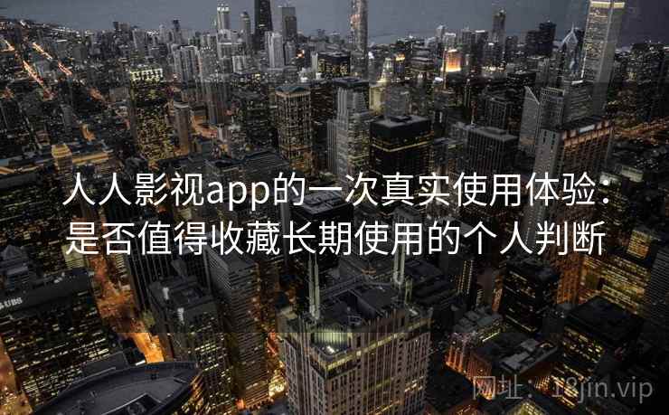 人人影视app的一次真实使用体验:是否值得收藏长期使用的个人判断 人人影视app的一次真实使用体验:是否值得收藏长期使用的个人判断