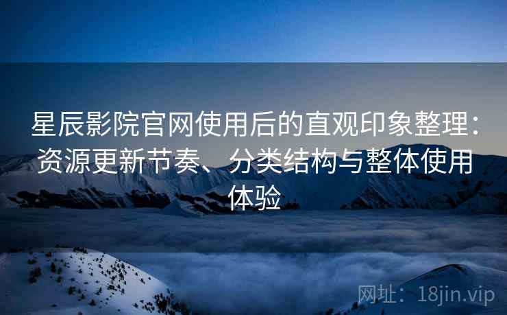 星辰影院官网使用后的直观印象整理:资源更新节奏、分类结构与整体使用体验 星辰影院官网使用后的直观印象整理:资源更新节奏、分类结构与整体使用体验