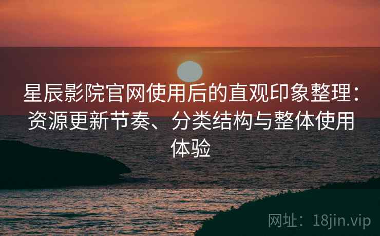 星辰影院官网使用后的直观印象整理:资源更新节奏、分类结构与整体使用体验 星辰影院官网使用后的直观印象整理:资源更新节奏、分类结构与整体使用体验