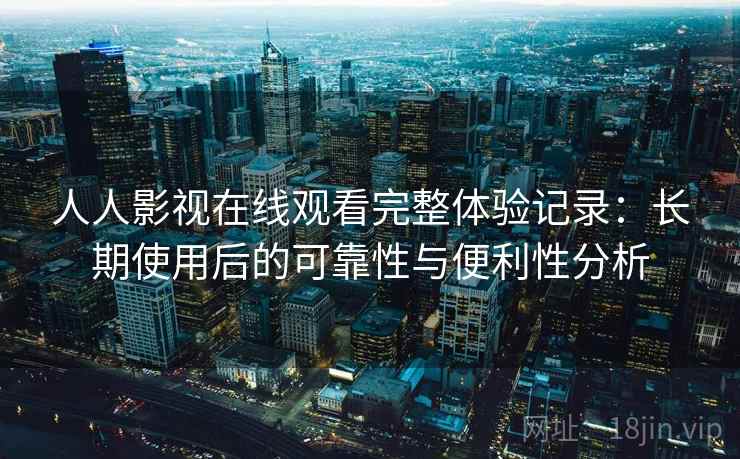 人人影视在线观看完整体验记录:长期使用后的可靠性与便利性分析 人人影视在线观看完整体验记录:长期使用后的可靠性与便利性分析