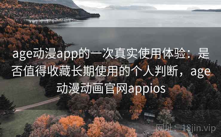 age动漫app的一次真实使用体验：是否值得收藏长期使用的个人判断，age动漫动画官网appios