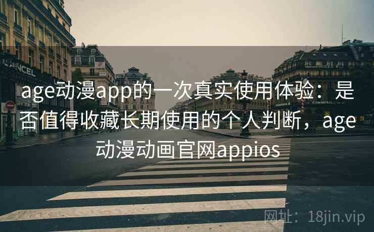 age动漫app的一次真实使用体验：是否值得收藏长期使用的个人判断，age动漫动画官网appios