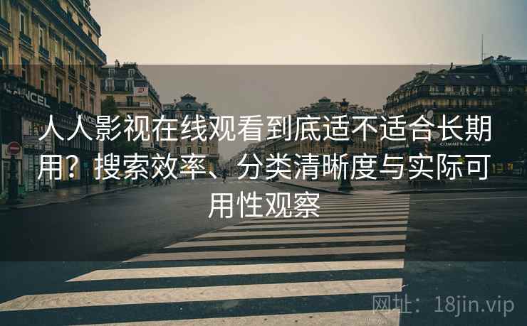 人人影视在线观看到底适不适合长期用?搜索效率、分类清晰度与实际可用性观察 人人影视在线观看到底适不适合长期用?搜索效率、分类清晰度与实际可用性观察