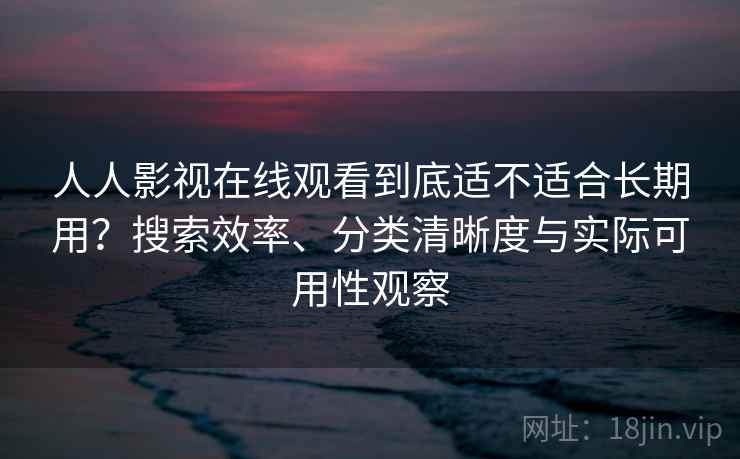 人人影视在线观看到底适不适合长期用?搜索效率、分类清晰度与实际可用性观察 人人影视在线观看到底适不适合长期用?搜索效率、分类清晰度与实际可用性观察