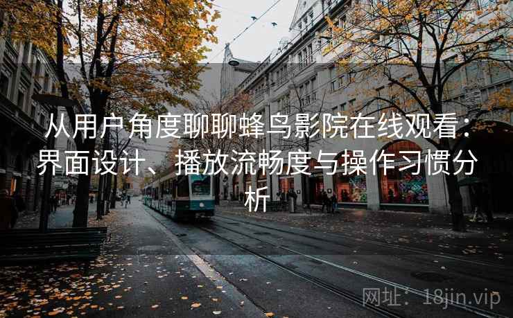 从用户角度聊聊蜂鸟影院在线观看:界面设计、播放流畅度与操作习惯分析 从用户角度聊聊蜂鸟影院在线观看:界面设计、播放流畅度与操作习惯分析