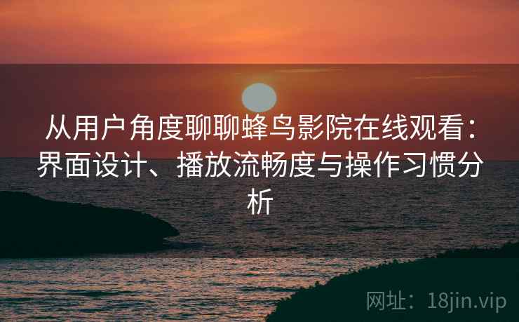 从用户角度聊聊蜂鸟影院在线观看:界面设计、播放流畅度与操作习惯分析 从用户角度聊聊蜂鸟影院在线观看:界面设计、播放流畅度与操作习惯分析