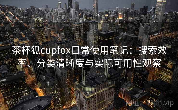 茶杯狐cupfox日常使用笔记：搜索效率、分类清晰度与实际可用性观察
