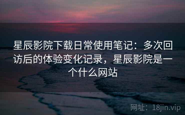星辰影院下载日常使用笔记:多次回访后的体验变化记录,星辰影院是一个什么网站 星辰影院下载日常使用笔记:多次回访后的体验变化记录,星辰影院是一个什么网站