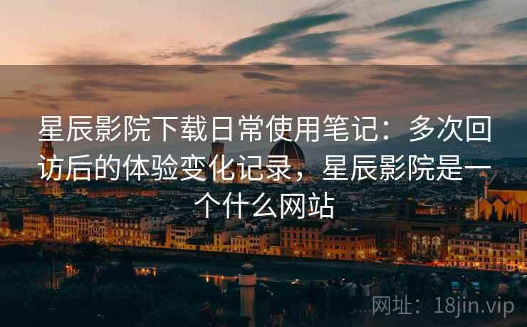 星辰影院下载日常使用笔记:多次回访后的体验变化记录,星辰影院是一个什么网站 星辰影院下载日常使用笔记:多次回访后的体验变化记录,星辰影院是一个什么网站