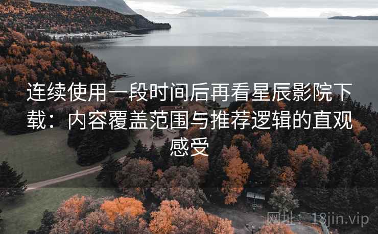连续使用一段时间后再看星辰影院下载：内容覆盖范围与推荐逻辑的直观感受