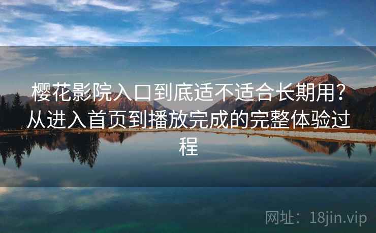 樱花影院入口到底适不适合长期用?从进入首页到播放完成的完整体验过程 樱花影院入口到底适不适合长期用?从进入首页到播放完成的完整体验过程