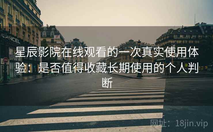 星辰影院在线观看的一次真实使用体验：是否值得收藏长期使用的个人判断