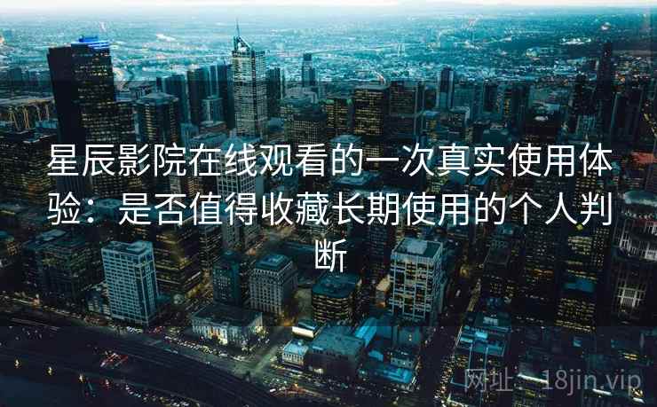 星辰影院在线观看的一次真实使用体验：是否值得收藏长期使用的个人判断