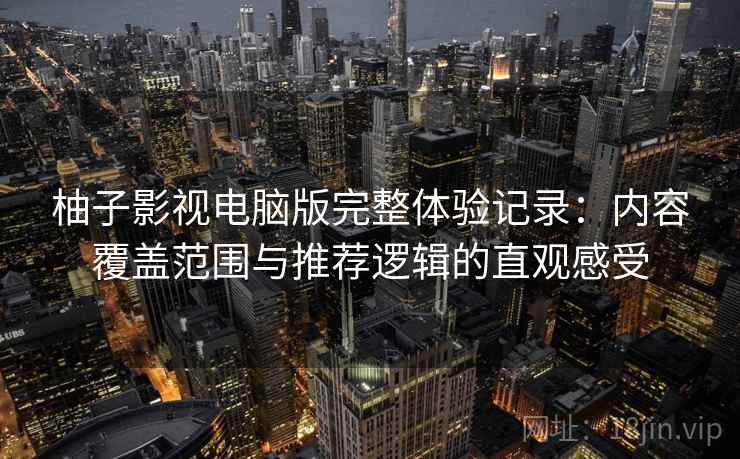 柚子影视电脑版完整体验记录：内容覆盖范围与推荐逻辑的直观感受