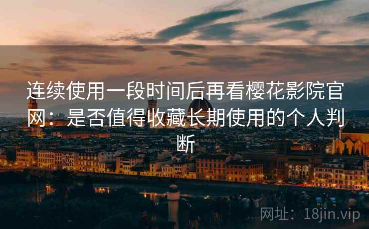 连续使用一段时间后再看樱花影院官网:是否值得收藏长期使用的个人判断 连续使用一段时间后再看樱花影院官网:是否值得收藏长期使用的个人判断
