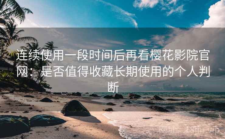 连续使用一段时间后再看樱花影院官网:是否值得收藏长期使用的个人判断 连续使用一段时间后再看樱花影院官网:是否值得收藏长期使用的个人判断