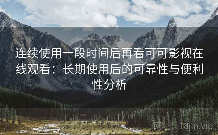 连续使用一段时间后再看可可影视在线观看:长期使用后的可靠性与便利性分析 连续使用一段时间后再看可可影视在线观看:长期使用后的可靠性与便利性分析
