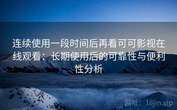 连续使用一段时间后再看可可影视在线观看:长期使用后的可靠性与便利性分析 连续使用一段时间后再看可可影视在线观看:长期使用后的可靠性与便利性分析